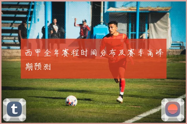 西甲全年赛程时间分布及赛季高峰期预测