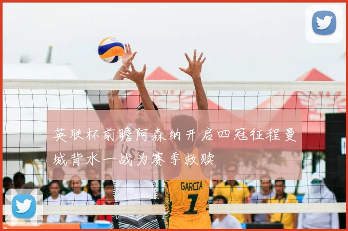 英联杯前瞻阿森纳开启四冠征程曼城背水一战为赛季救赎