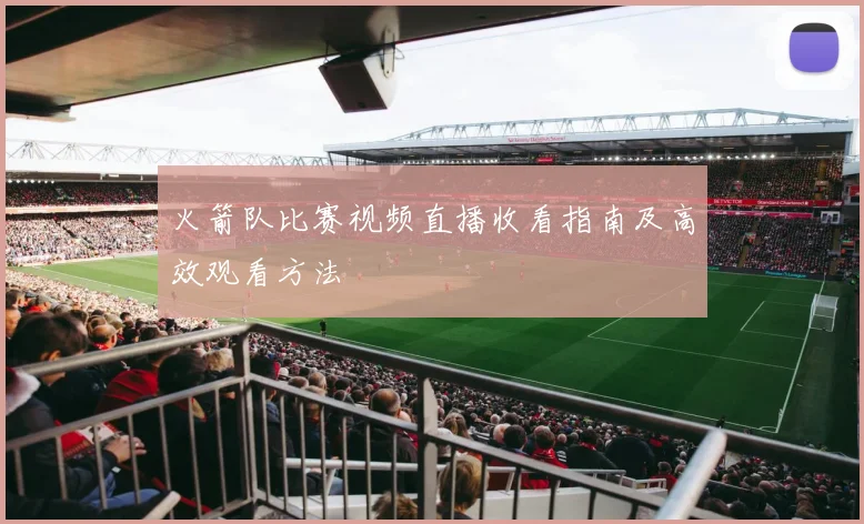 火箭队比赛视频直播收看指南及高效观看方法