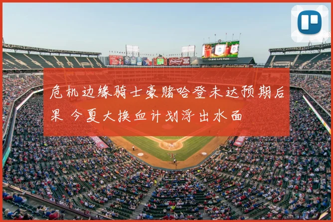 危机边缘骑士豪赌哈登未达预期后果 今夏大换血计划浮出水面
