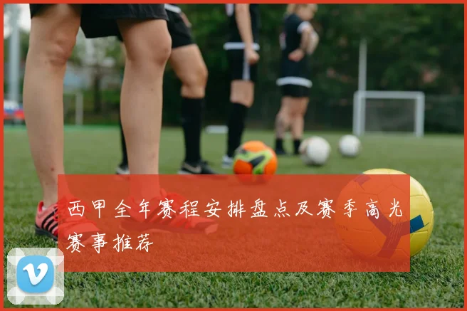西甲全年赛程安排盘点及赛季高光赛事推荐