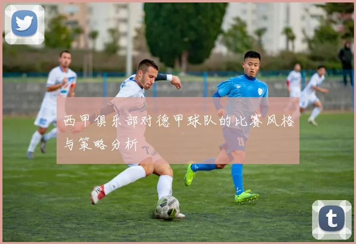 西甲俱乐部对德甲球队的比赛风格与策略分析