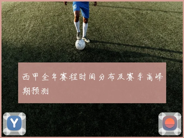 西甲全年赛程时间分布及赛季高峰期预测