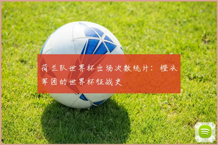 荷兰队世界杯出场次数统计：橙衣军团的世界杯征战史