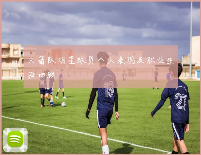 火箭队明星球员个人表现及职业生涯回顾