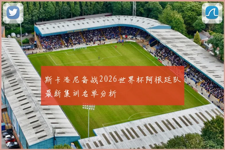 斯卡洛尼备战2026世界杯阿根廷队最新集训名单分析